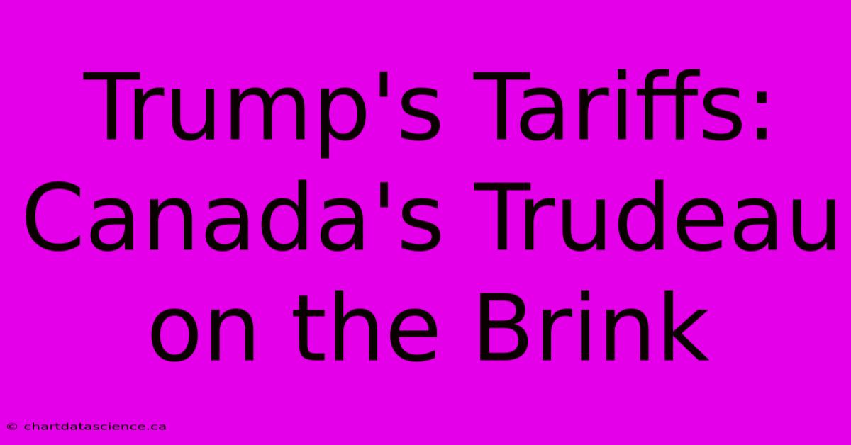 Trump's Tariffs: Canada's Trudeau On The Brink