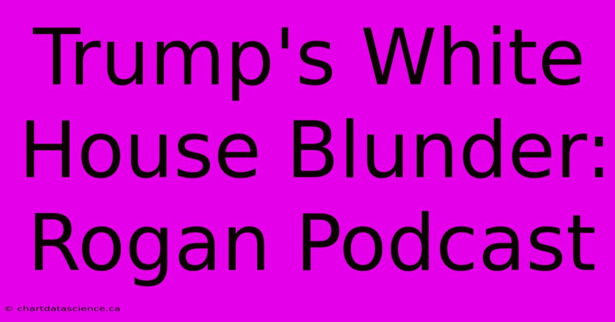 Trump's White House Blunder: Rogan Podcast