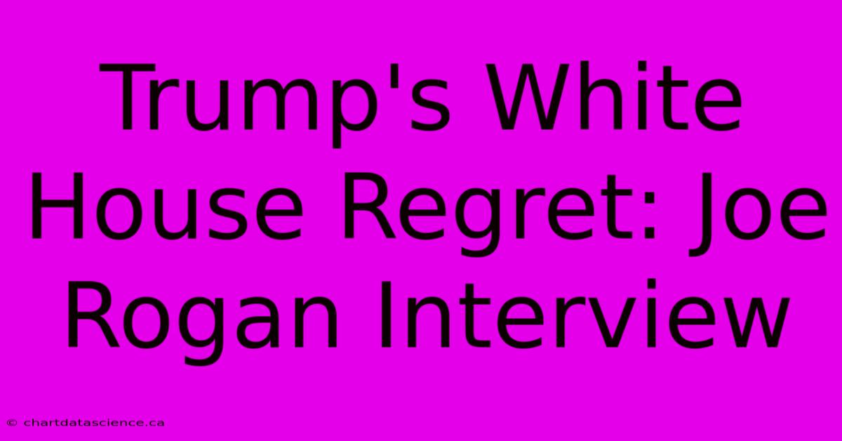 Trump's White House Regret: Joe Rogan Interview