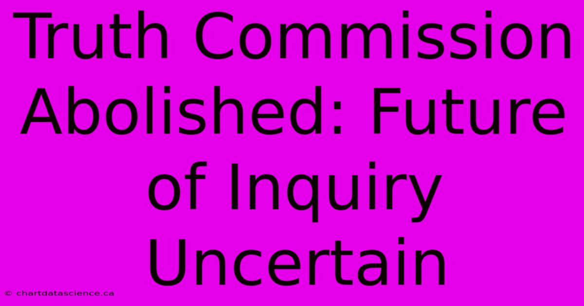 Truth Commission Abolished: Future Of Inquiry Uncertain 