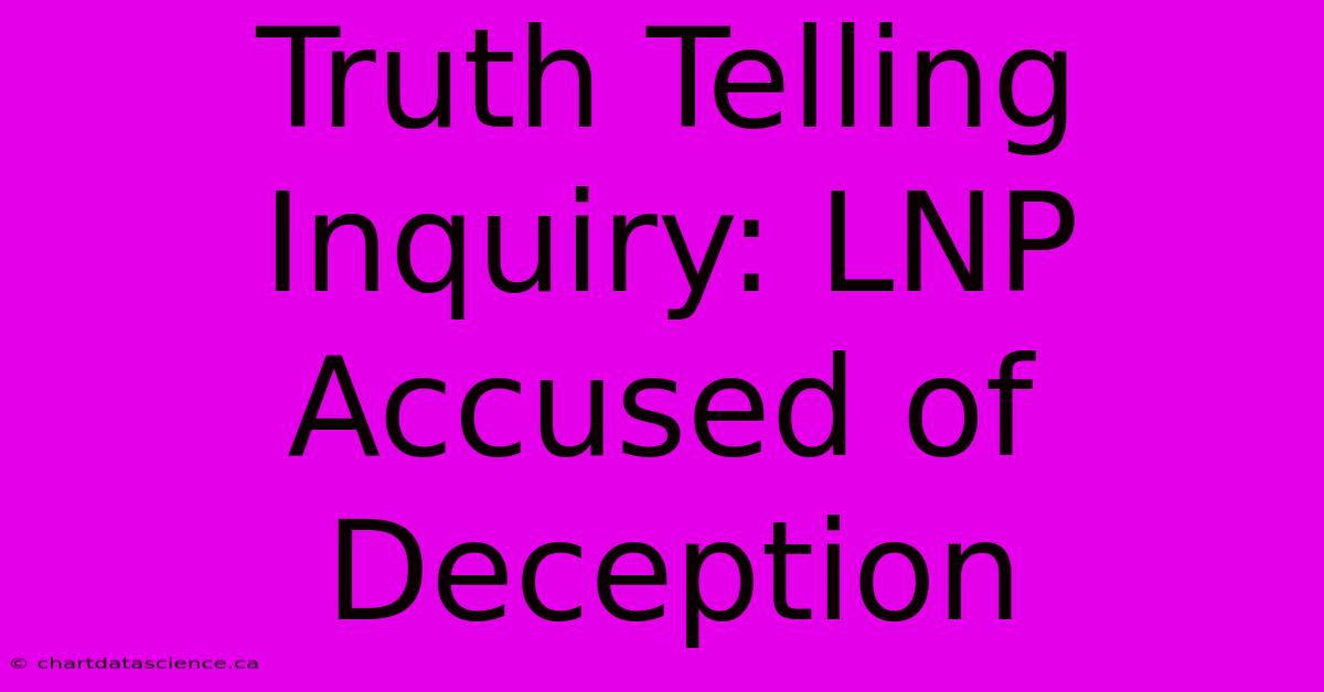 Truth Telling Inquiry: LNP Accused Of Deception 