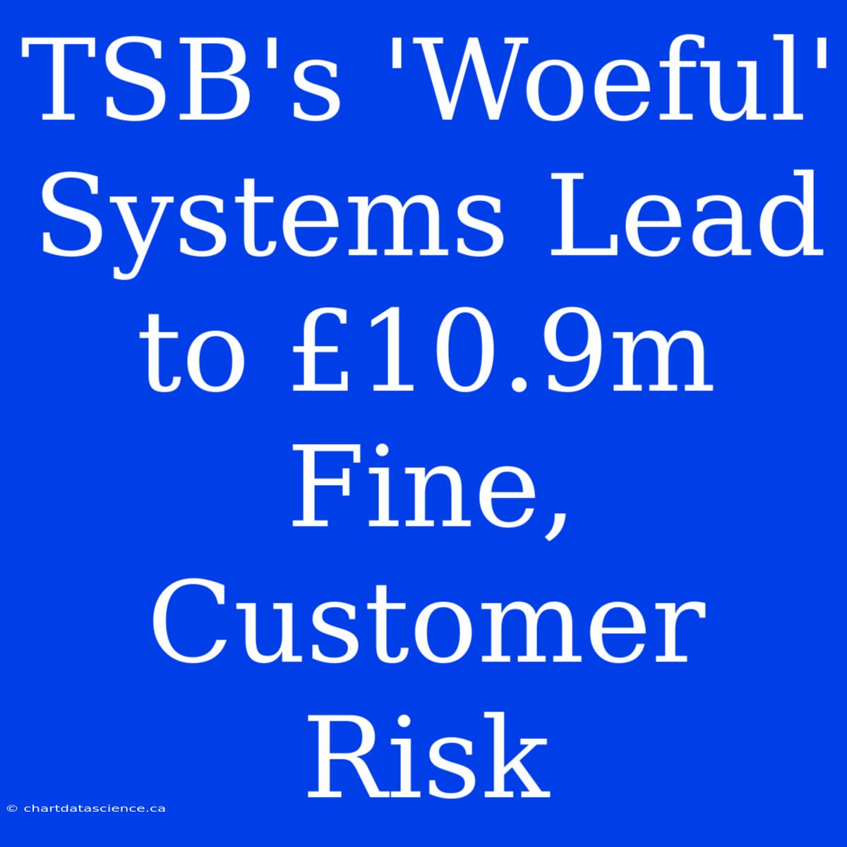 TSB's 'Woeful' Systems Lead To £10.9m Fine, Customer Risk