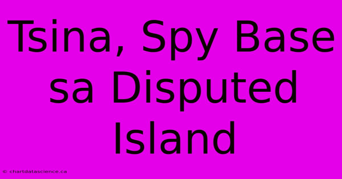 Tsina, Spy Base Sa Disputed Island