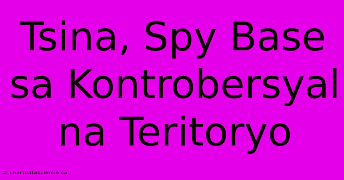 Tsina, Spy Base Sa Kontrobersyal Na Teritoryo 