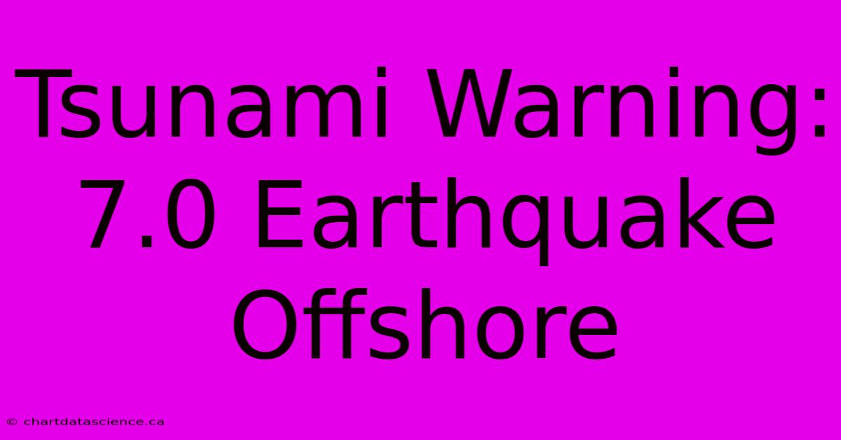 Tsunami Warning: 7.0 Earthquake Offshore