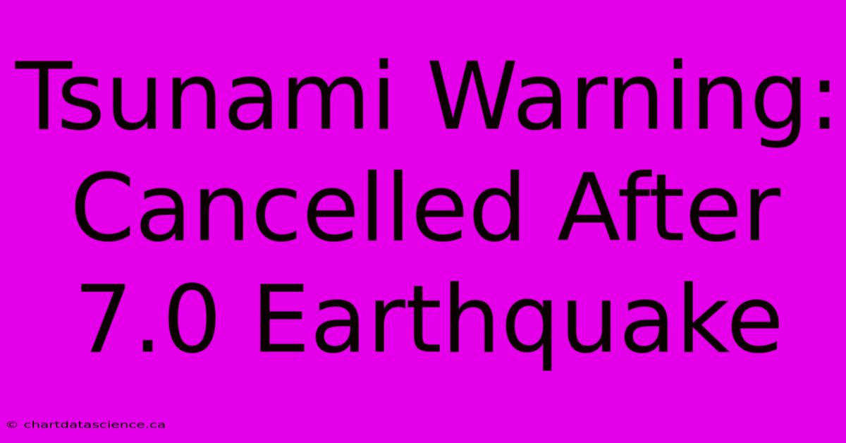 Tsunami Warning: Cancelled After 7.0 Earthquake