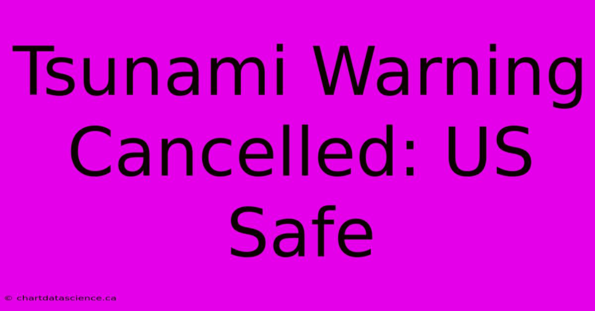 Tsunami Warning Cancelled: US Safe