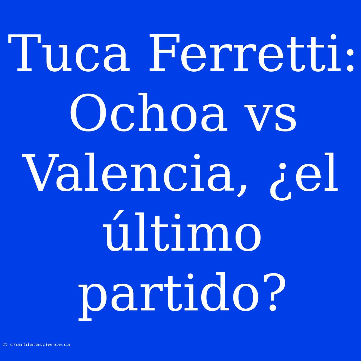 Tuca Ferretti: Ochoa Vs Valencia, ¿el Último Partido?