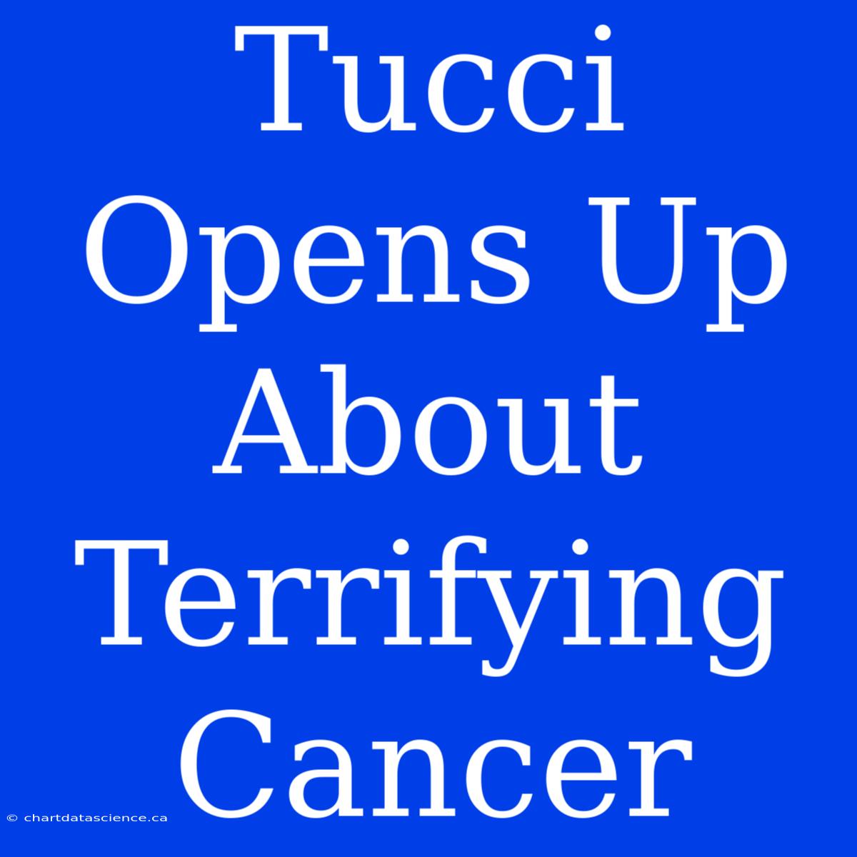 Tucci Opens Up About Terrifying Cancer