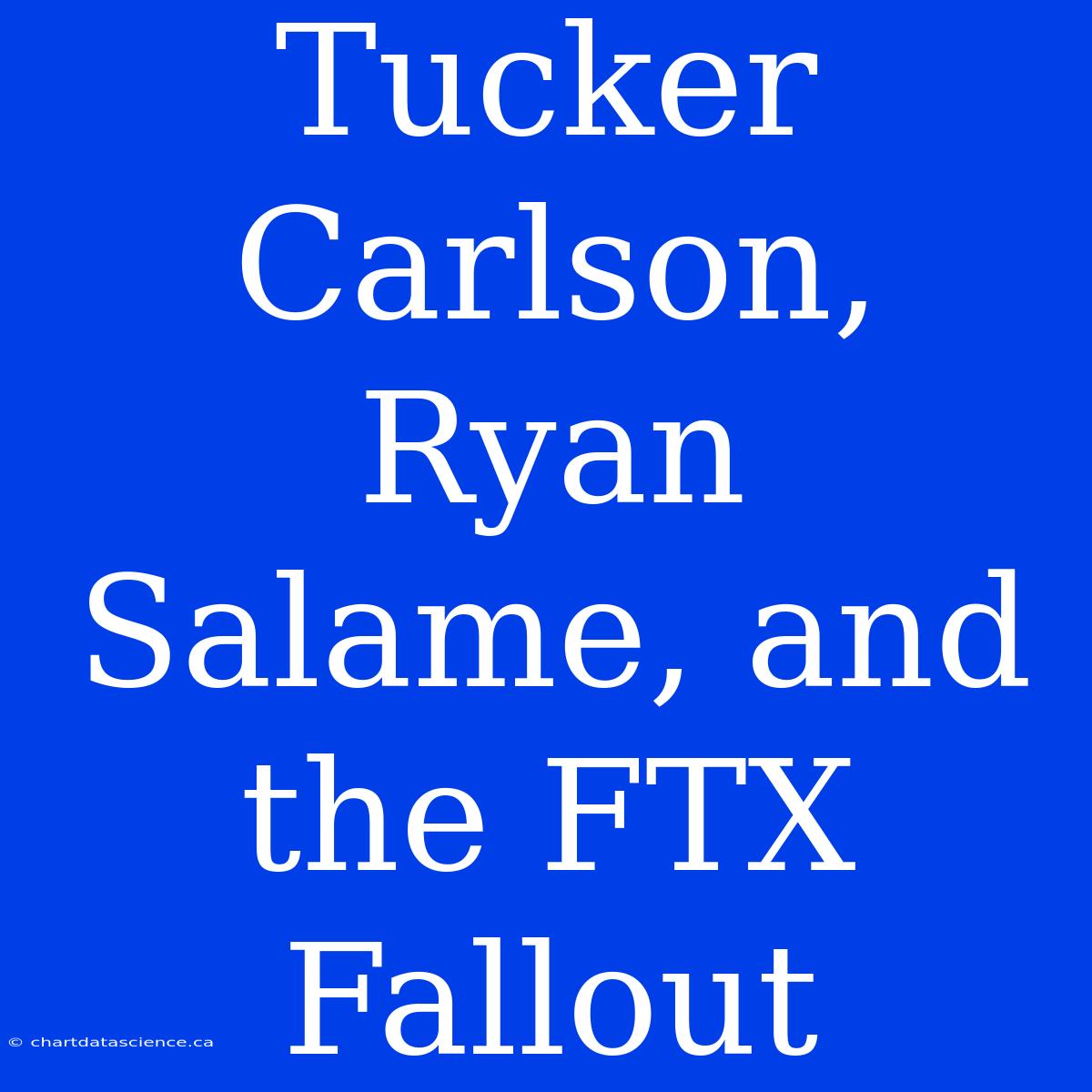 Tucker Carlson, Ryan Salame, And The FTX Fallout