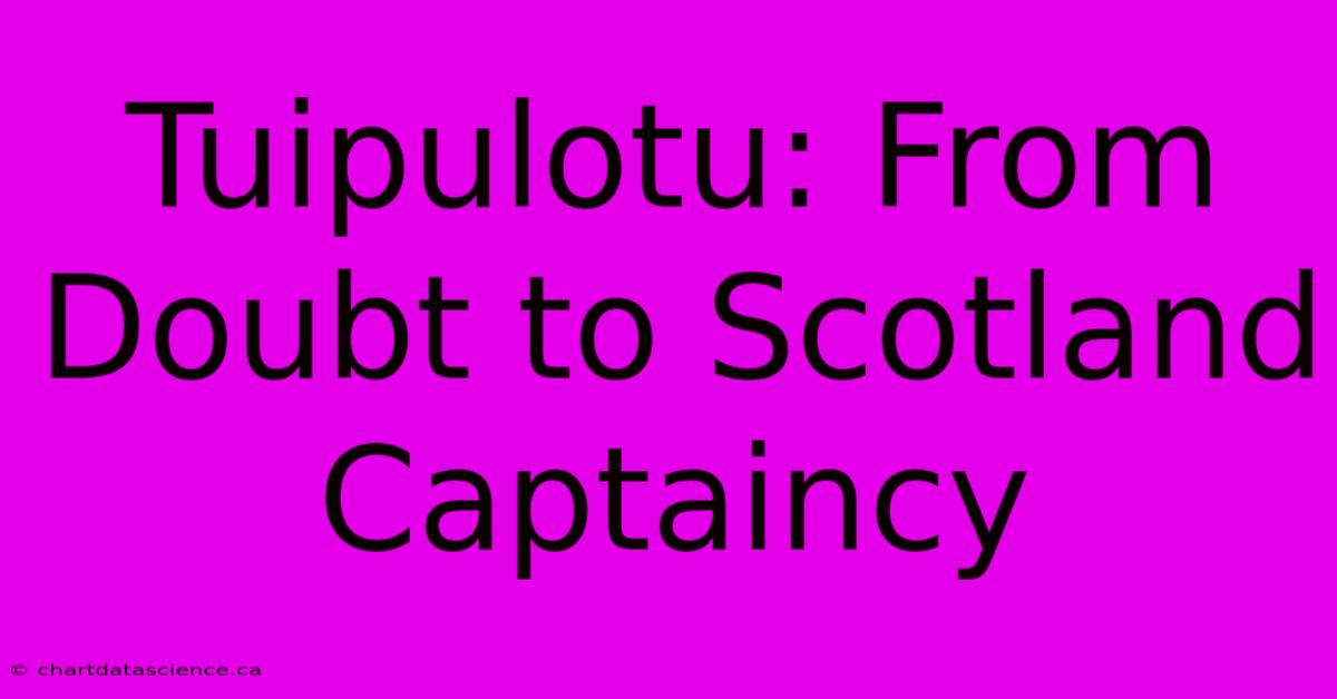 Tuipulotu: From Doubt To Scotland Captaincy