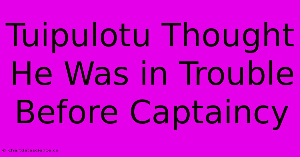 Tuipulotu Thought He Was In Trouble Before Captaincy