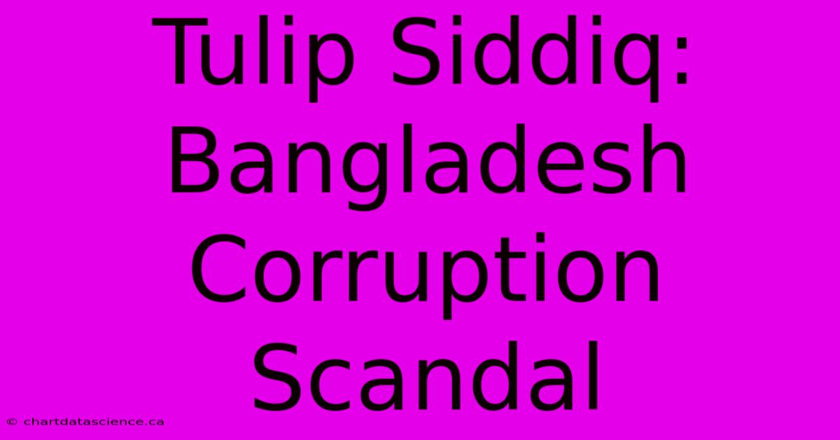 Tulip Siddiq: Bangladesh Corruption Scandal