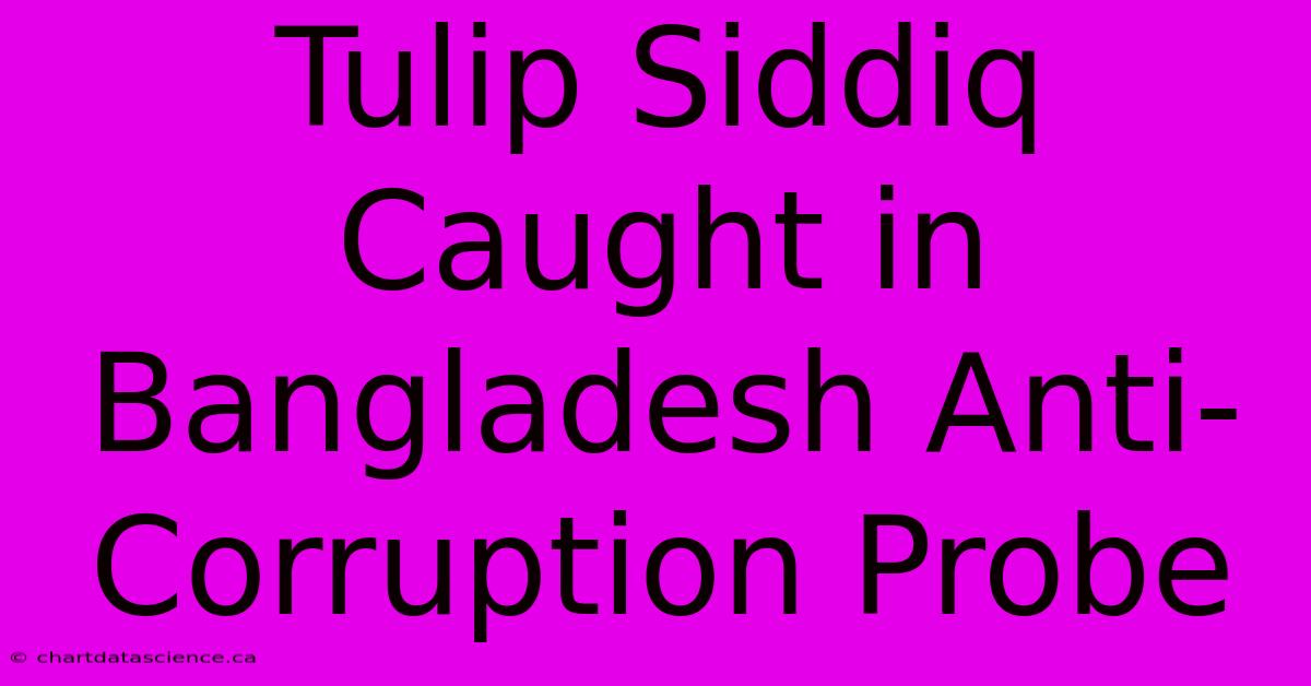 Tulip Siddiq Caught In Bangladesh Anti-Corruption Probe