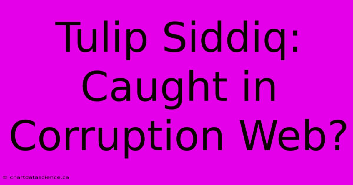 Tulip Siddiq: Caught In Corruption Web?