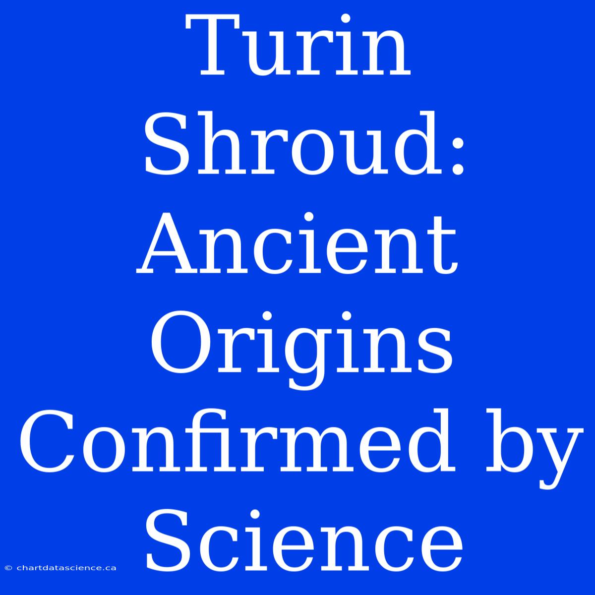 Turin Shroud: Ancient Origins Confirmed By Science