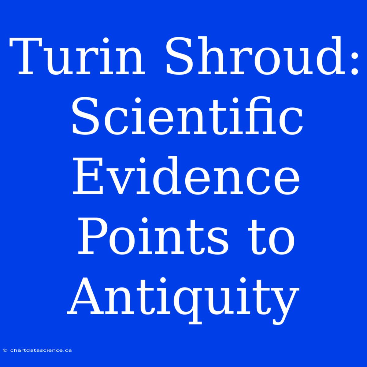 Turin Shroud: Scientific Evidence Points To Antiquity