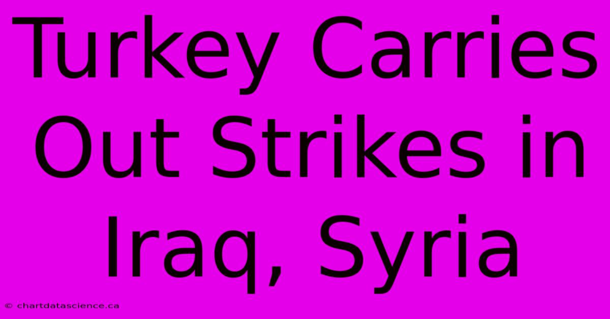 Turkey Carries Out Strikes In Iraq, Syria 