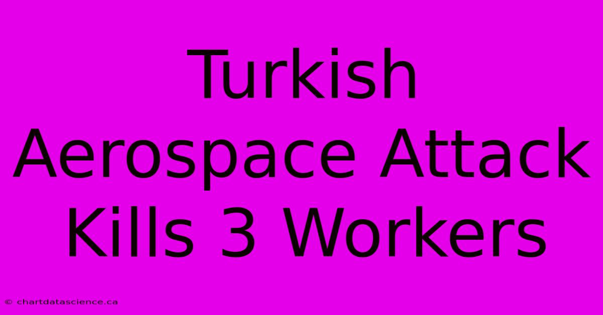 Turkish Aerospace Attack Kills 3 Workers