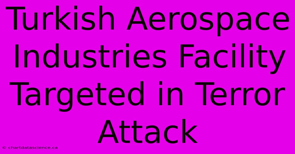 Turkish Aerospace Industries Facility Targeted In Terror Attack