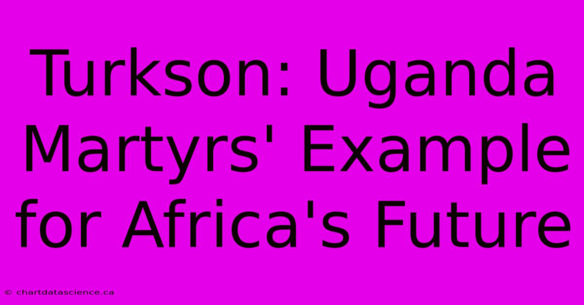 Turkson: Uganda Martyrs' Example For Africa's Future