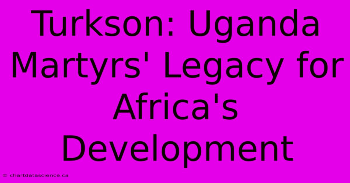 Turkson: Uganda Martyrs' Legacy For Africa's Development