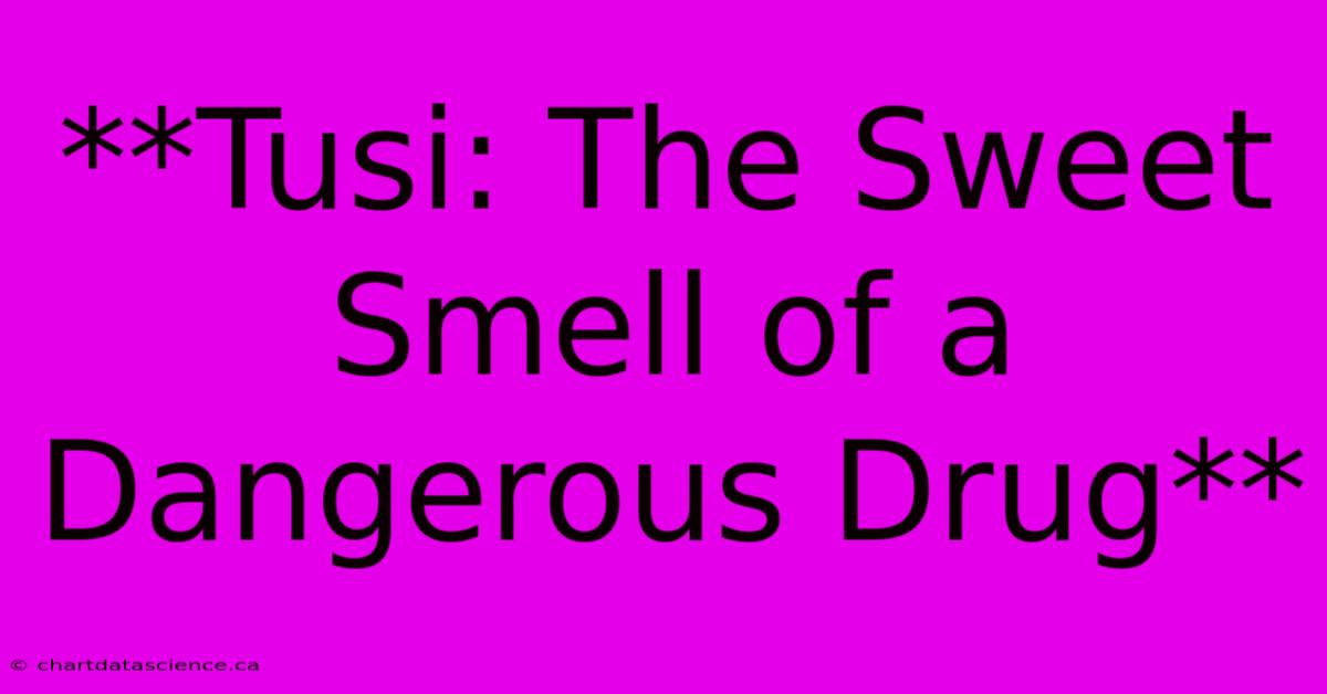 **Tusi: The Sweet Smell Of A Dangerous Drug**