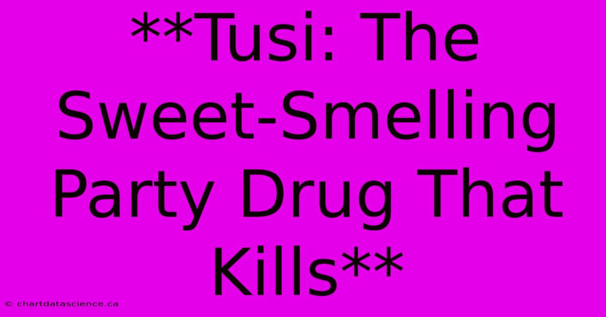 **Tusi: The Sweet-Smelling Party Drug That Kills** 