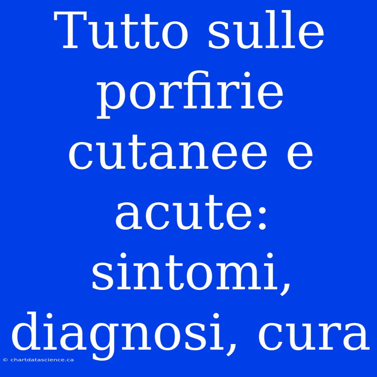 Tutto Sulle Porfirie Cutanee E Acute: Sintomi, Diagnosi, Cura