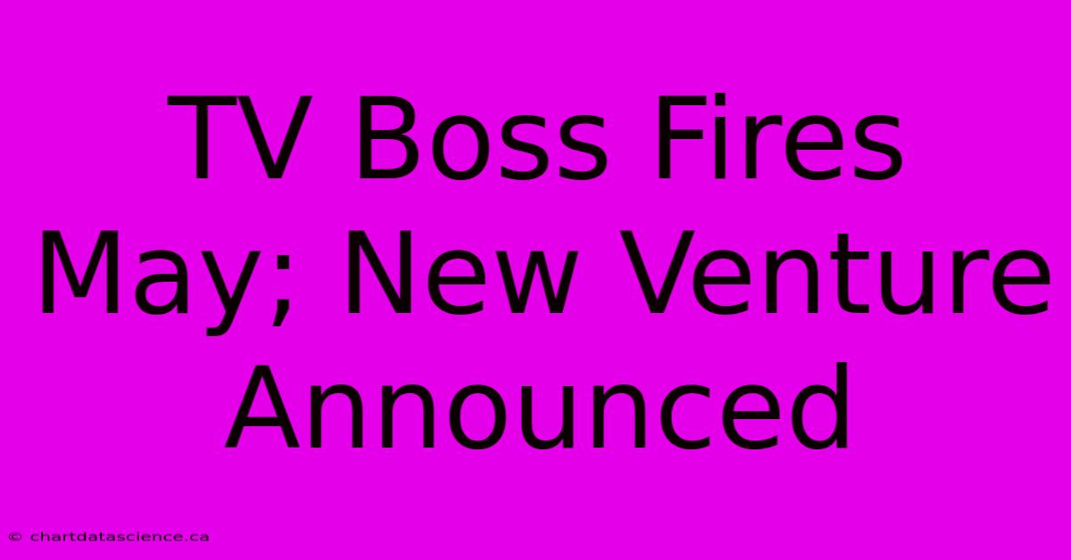 TV Boss Fires May; New Venture Announced