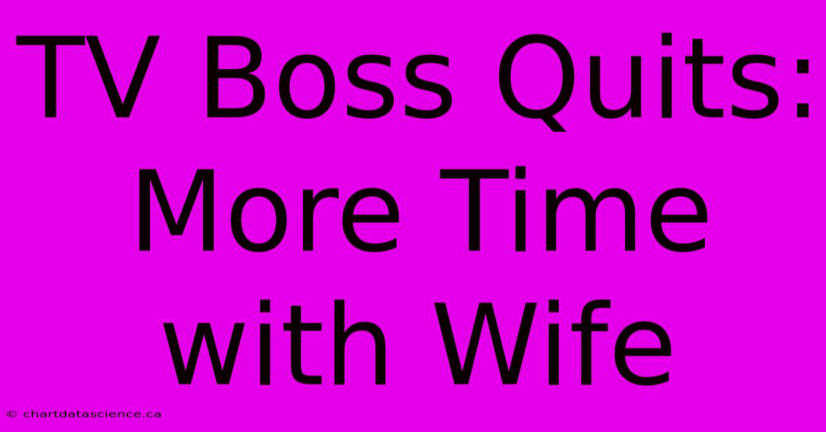 TV Boss Quits: More Time With Wife