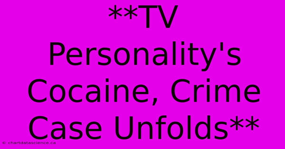 **TV Personality's Cocaine, Crime Case Unfolds** 