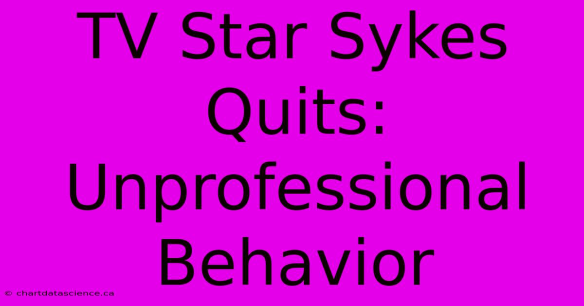 TV Star Sykes Quits: Unprofessional Behavior