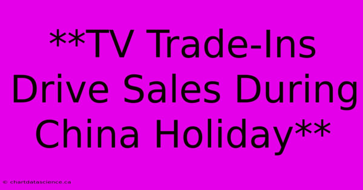 **TV Trade-Ins Drive Sales During China Holiday**