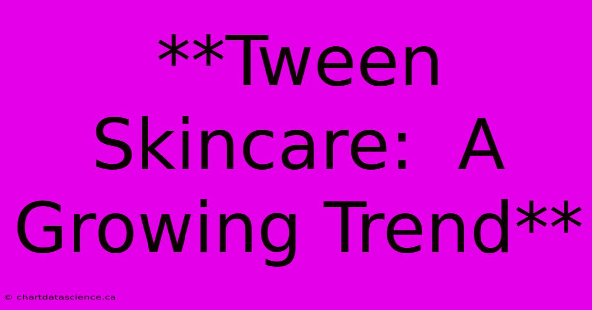 **Tween Skincare:  A Growing Trend**