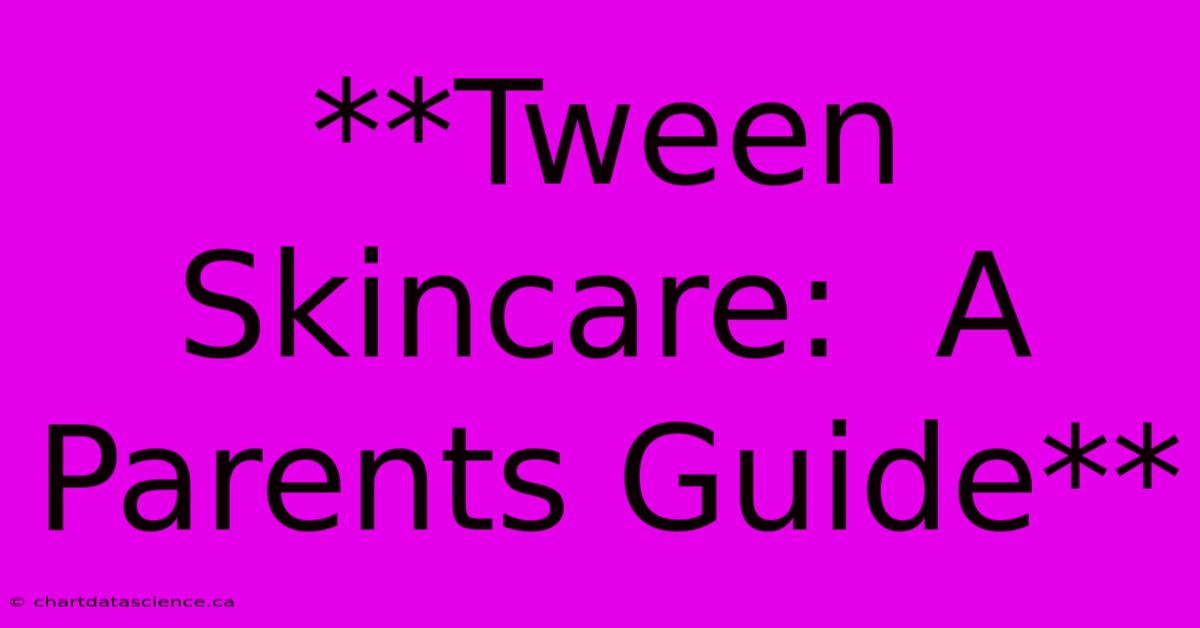 **Tween Skincare:  A Parents Guide** 