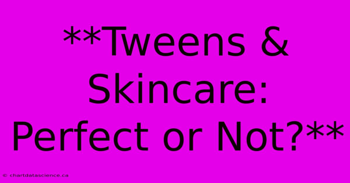 **Tweens & Skincare:  Perfect Or Not?**