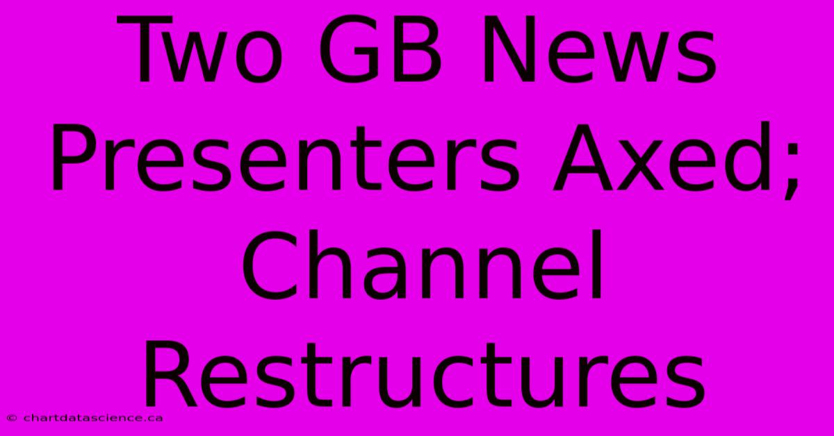 Two GB News Presenters Axed; Channel Restructures