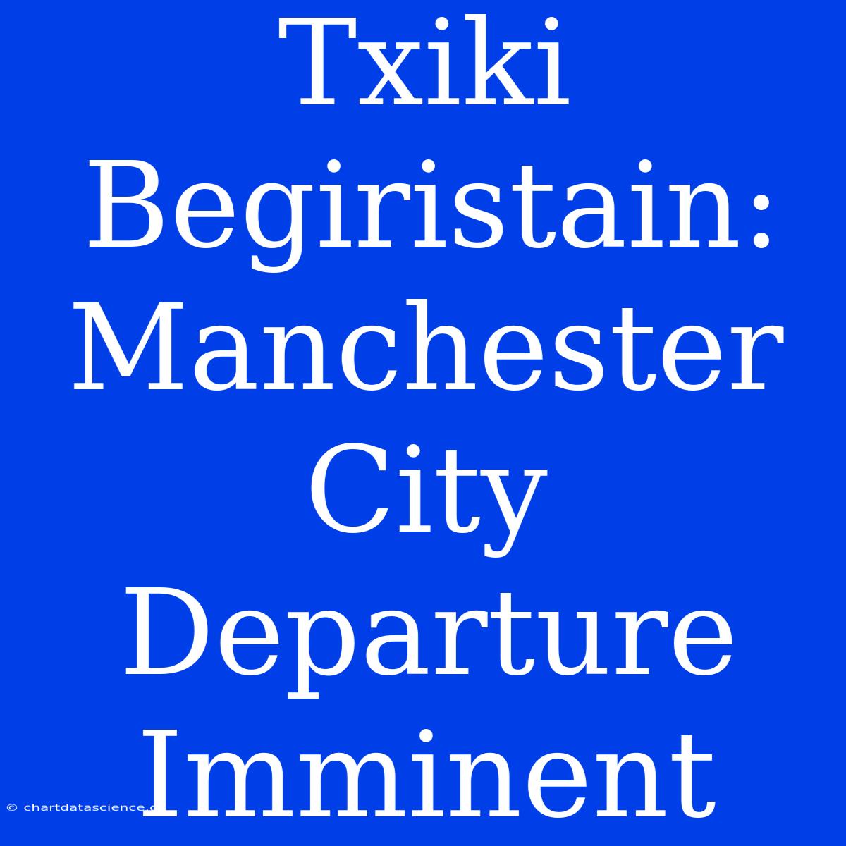 Txiki Begiristain: Manchester City Departure Imminent