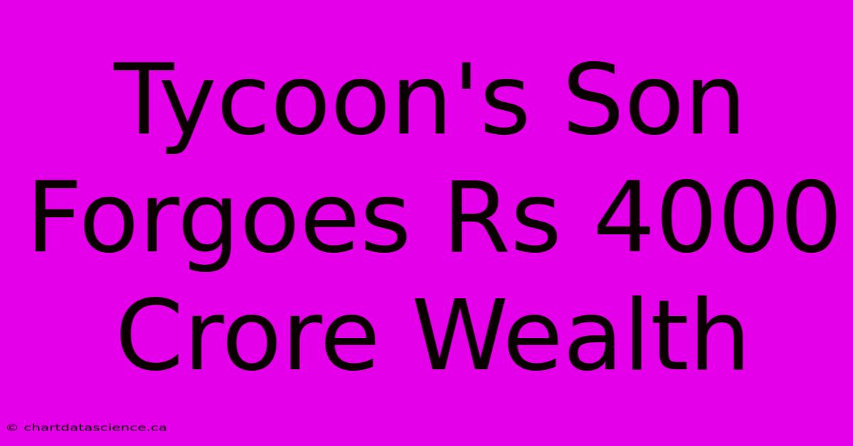 Tycoon's Son Forgoes Rs 4000 Crore Wealth