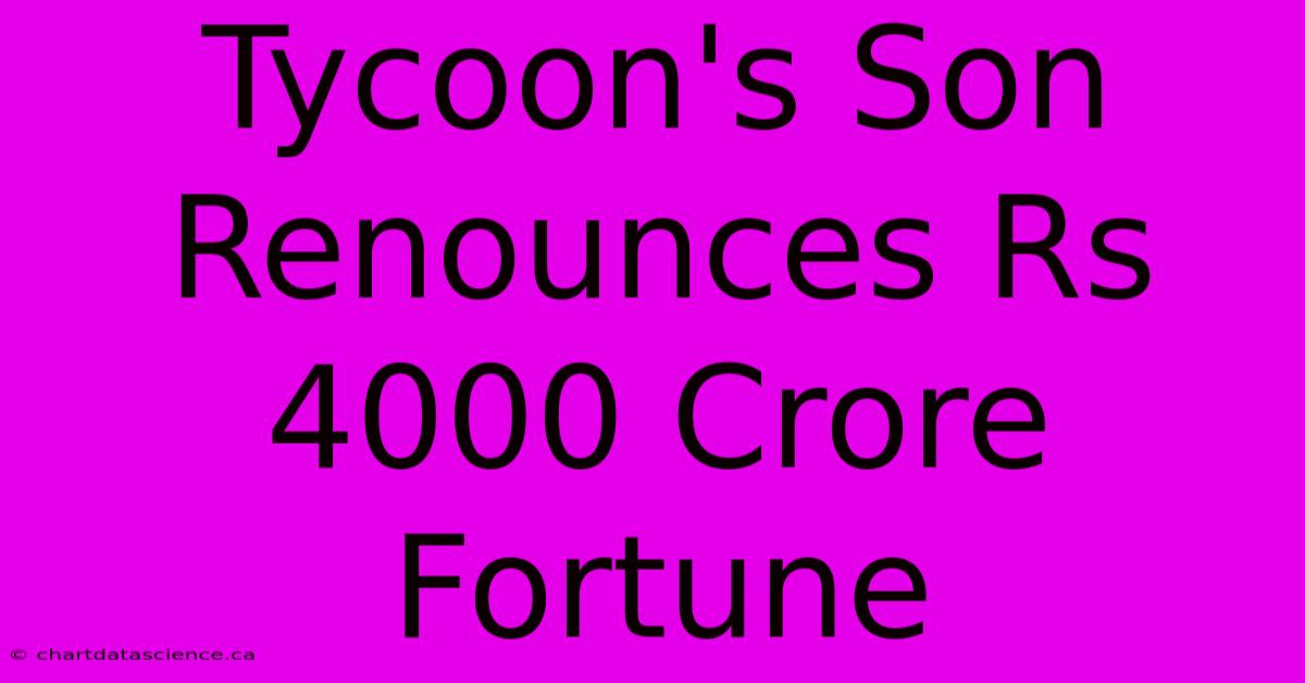 Tycoon's Son Renounces Rs 4000 Crore Fortune