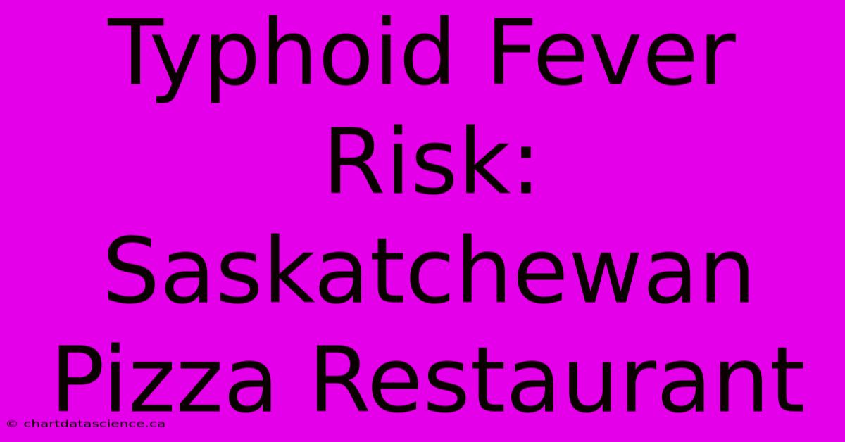 Typhoid Fever Risk: Saskatchewan Pizza Restaurant 