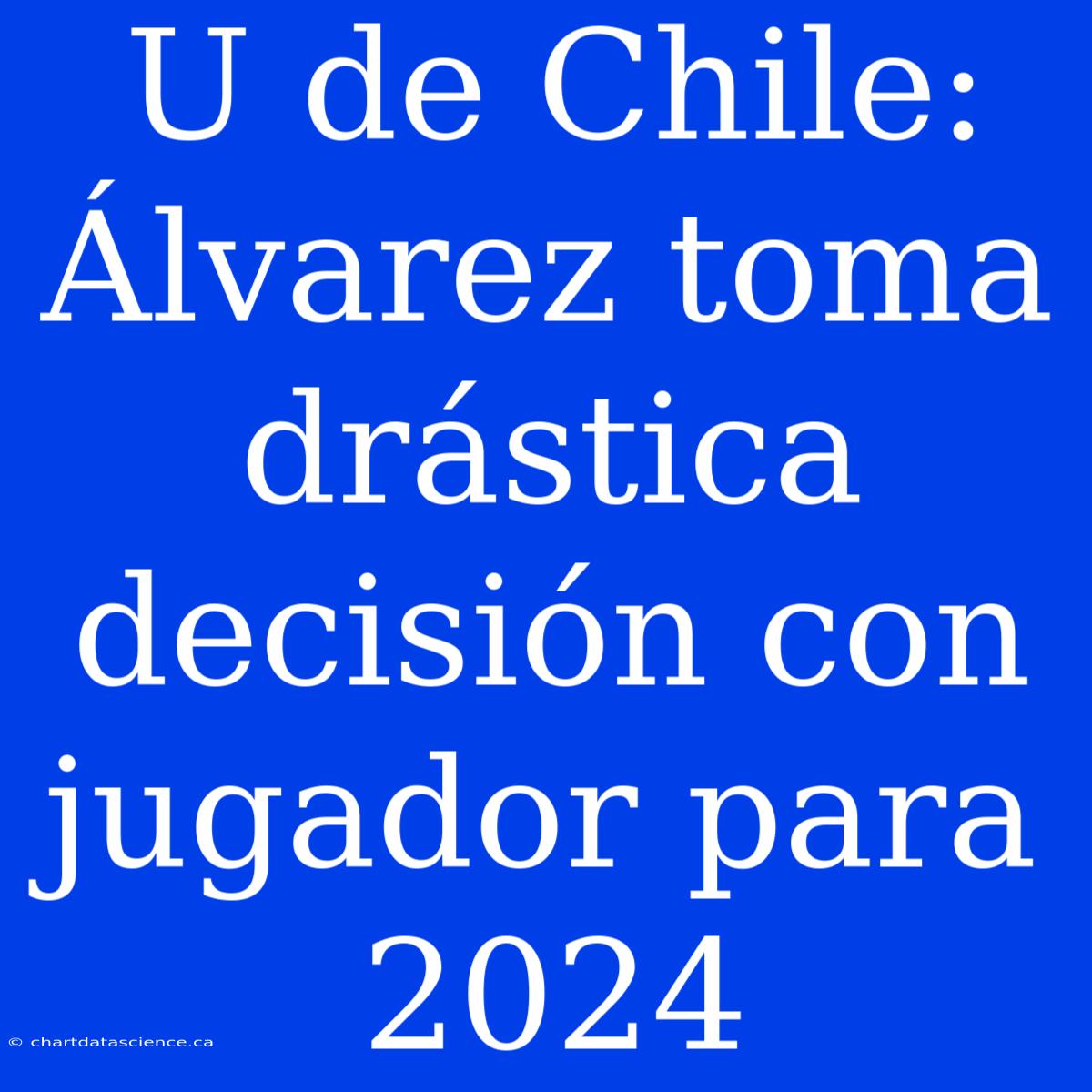 U De Chile: Álvarez Toma Drástica Decisión Con Jugador Para 2024