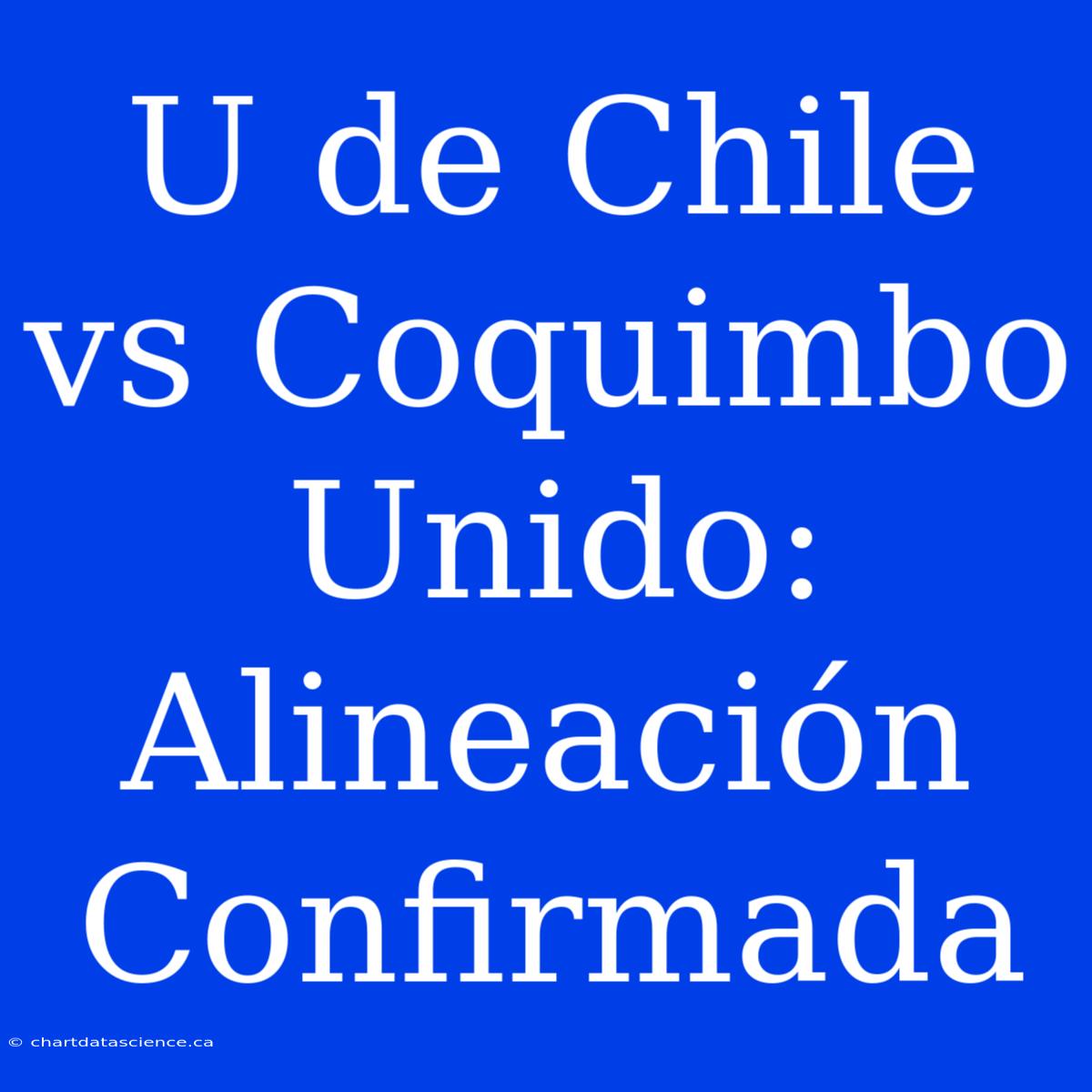 U De Chile Vs Coquimbo Unido: Alineación Confirmada