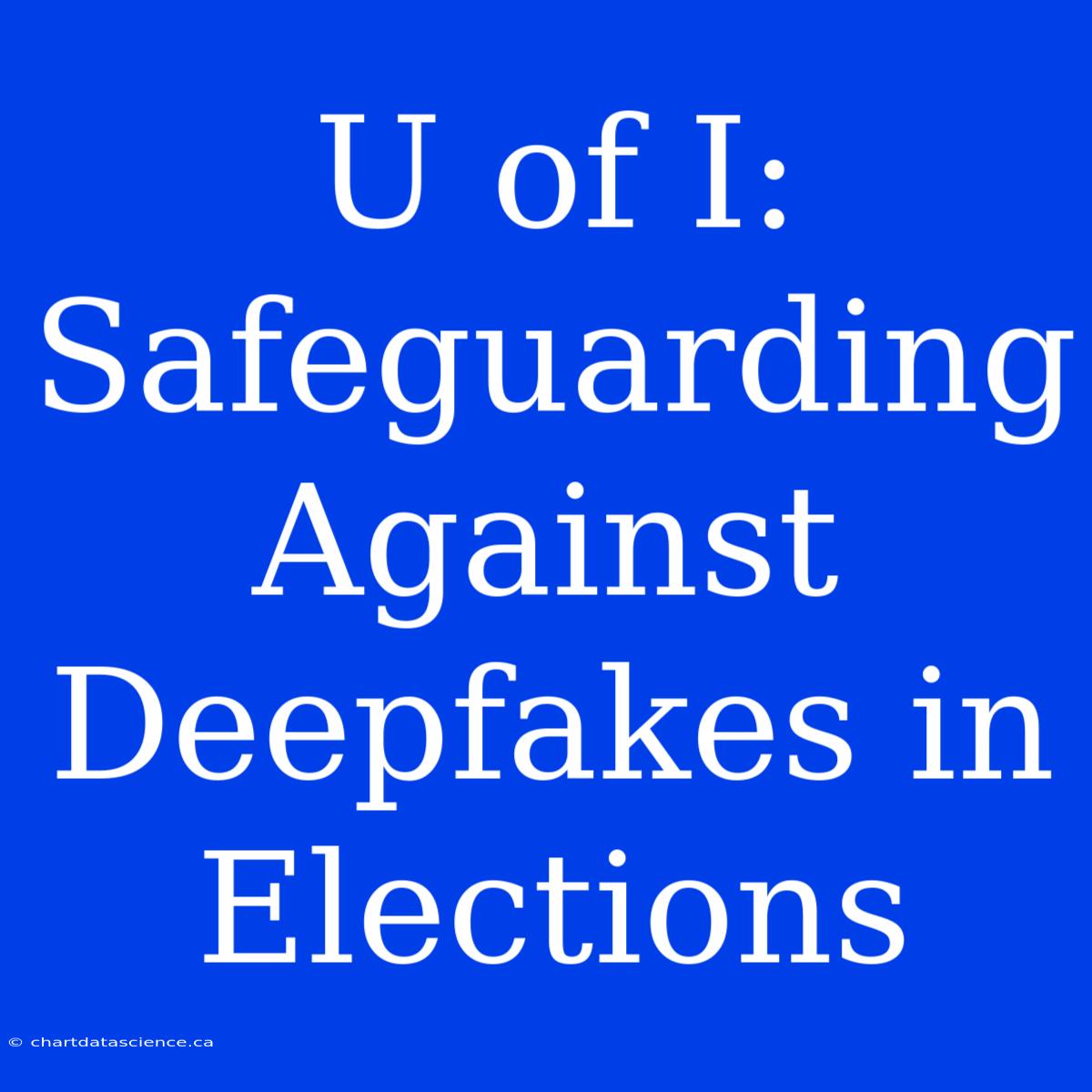 U Of I: Safeguarding Against Deepfakes In Elections