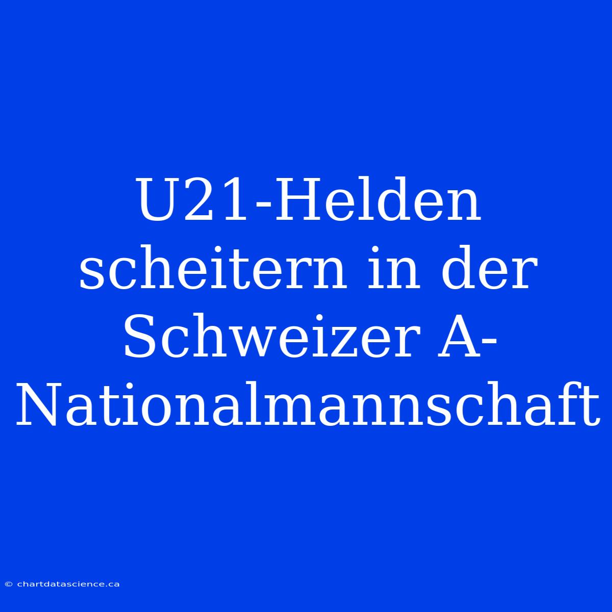 U21-Helden Scheitern In Der Schweizer A-Nationalmannschaft