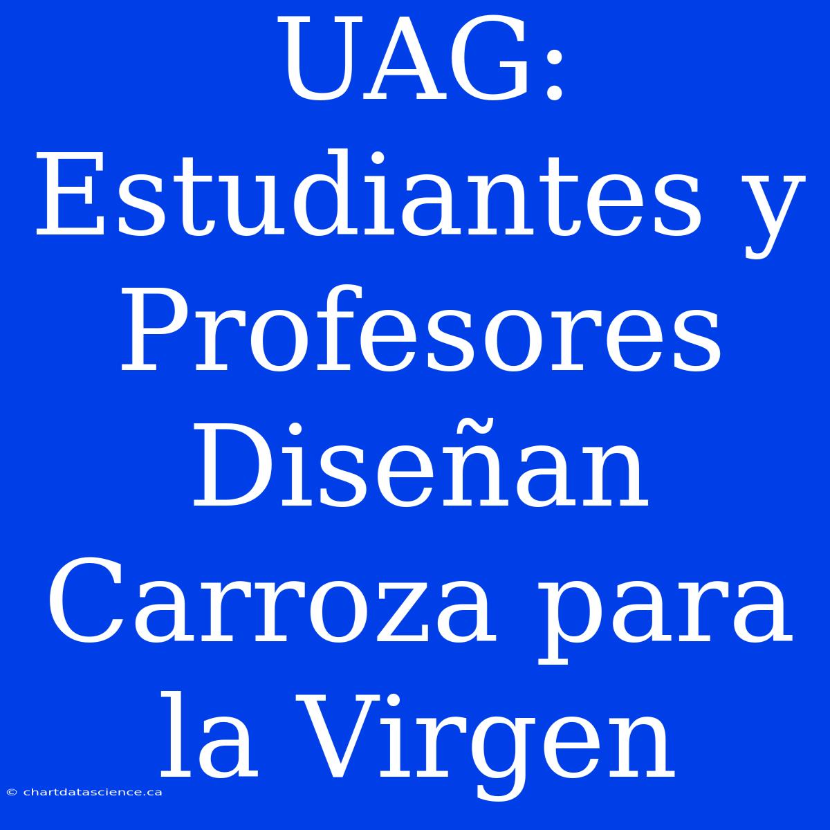 UAG: Estudiantes Y Profesores Diseñan Carroza Para La Virgen