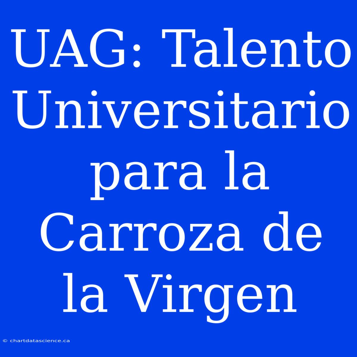 UAG: Talento Universitario Para La Carroza De La Virgen