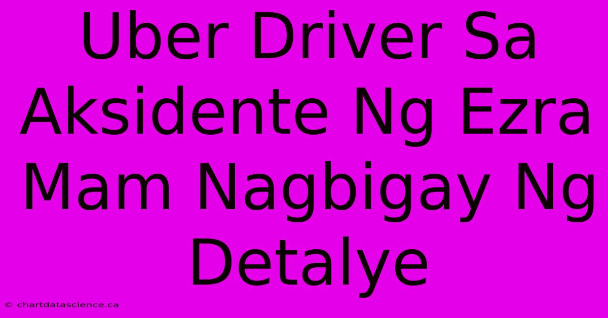 Uber Driver Sa Aksidente Ng Ezra Mam Nagbigay Ng Detalye 