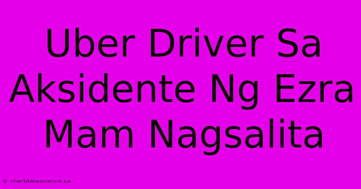 Uber Driver Sa Aksidente Ng Ezra Mam Nagsalita